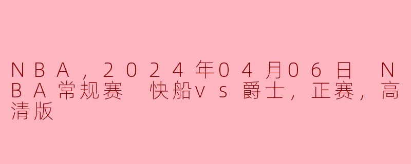 ### NBA常规赛精彩对决：快船与爵士的较量（2024年04月06日）
